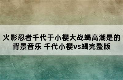 火影忍者千代于小樱大战蝎高潮是的背景音乐 千代小樱vs蝎完整版